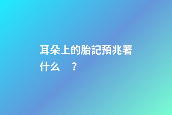 耳朵上的胎記預兆著什么？